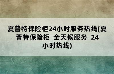 夏普特保险柜24小时服务热线(夏普特保险柜  全天候服务  24小时热线)